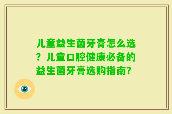 儿童益生菌牙膏怎么选？儿童口腔健康必备的益生菌牙膏选购指南？