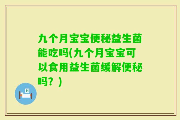 九个月宝宝益生菌能吃吗(九个月宝宝可以食用益生菌缓解吗？)