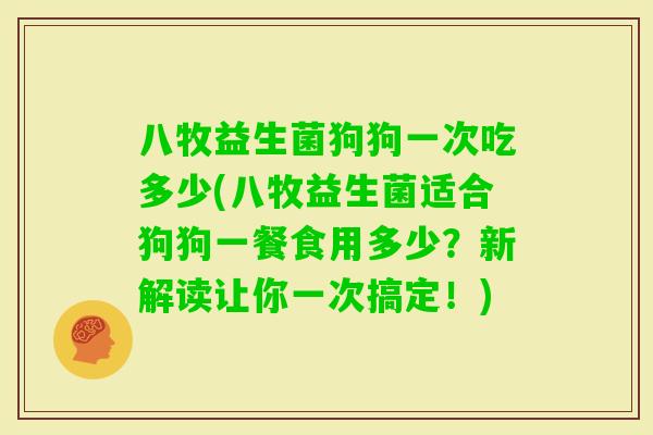 八牧益生菌狗狗一次吃多少(八牧益生菌适合狗狗一餐食用多少?新解读让你一次搞定!) 八牧益生菌狗狗一次吃多少(八牧益生菌适合狗狗一餐食用多少?新解读让你一次搞定!)