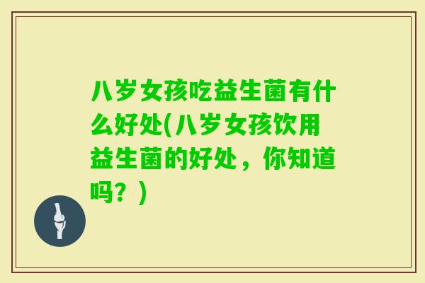 八岁女孩吃益生菌有什么好处(八岁女孩饮用益生菌的好处，你知道吗？)