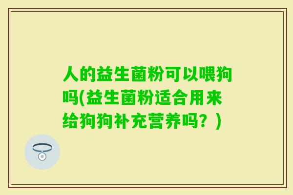 人的益生菌粉可以喂狗吗(益生菌粉适合用来给狗狗补充营养吗？)