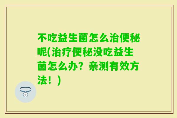 不吃益生菌怎么呢(没吃益生菌怎么办？亲测有效方法！)