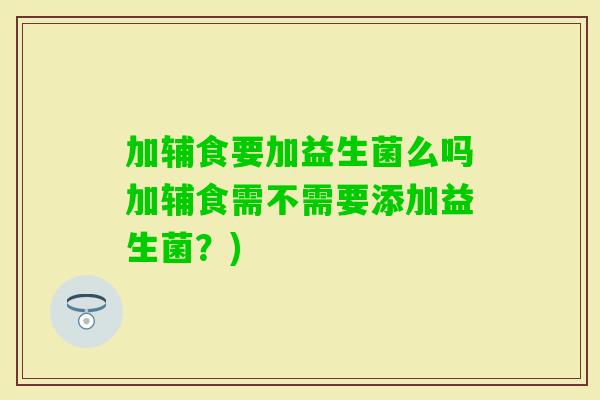 加辅食要加益生菌么吗加辅食需不需要添加益生菌?) 加辅食要加益生菌么吗加辅食需不需要添加益生菌?)