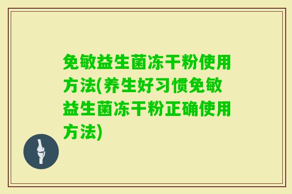 免敏益生菌冻干粉使用方法(养生好习惯免敏益生菌冻干粉正确使用方法) 免敏益生菌冻干粉使用方法(养生好习惯免敏益生菌冻干粉正确使用方法)