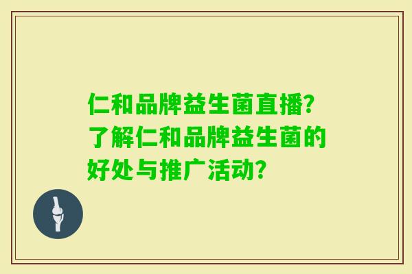 仁和品牌益生菌直播?了解仁和品牌益生菌的好处与推广活动? 仁和品牌益生菌直播?了解仁和品牌益生菌的好处与推广活动?