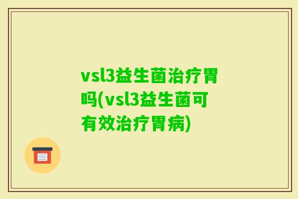 vsl3益生菌胃吗(vsl3益生菌可有效胃)