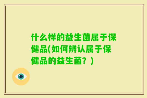 什么样的益生菌属于保健品(如何辨认属于保健品的益生菌？)