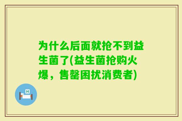 为什么后面就抢不到益生菌了(益生菌抢购火爆，售罄困扰消费者)