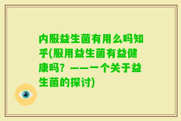 内服益生菌有用么吗知乎(服用益生菌有益健康吗？——一个关于益生菌的探讨)
