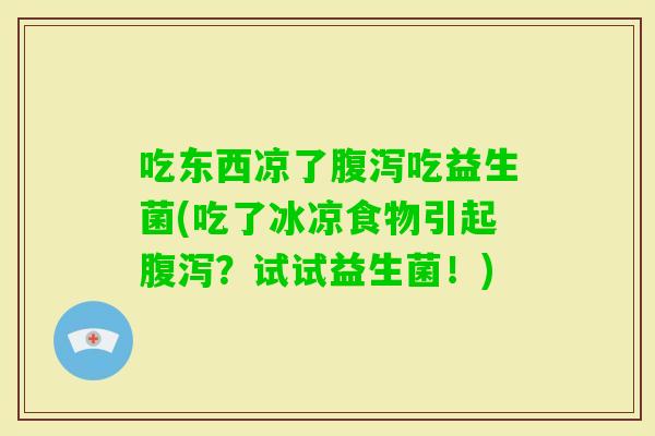 吃东西凉了吃益生菌(吃了冰凉食物引起？试试益生菌！)