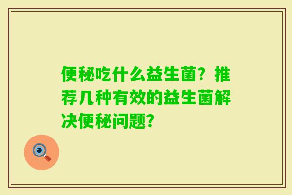 吃什么益生菌?推荐几种有效的益生菌解决问题? 吃什么益生菌?推荐几种有效的益生菌解决问题?
