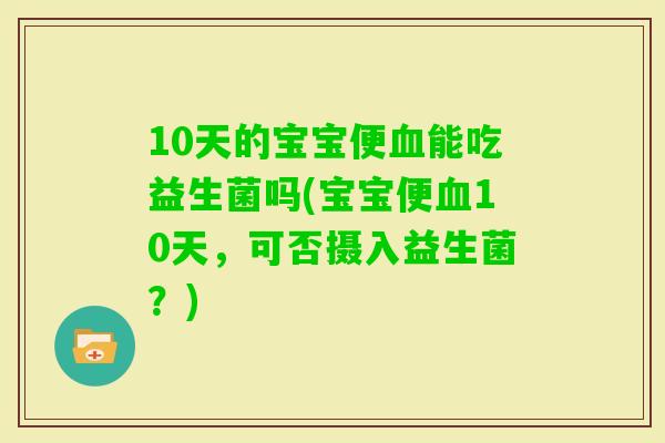 10天的宝宝便能吃益生菌吗(宝宝便10天,可否摄入益生菌?) 10天的宝宝便能吃益生菌吗(宝宝便10天,可否摄入益生菌?)