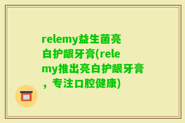 relemy益生菌亮白护龈牙膏(relemy推出亮白护龈牙膏，专注口腔健康)