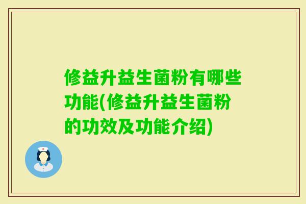 修益升益生菌粉有哪些功能(修益升益生菌粉的功效及功能介绍)