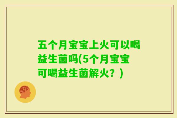 五个月宝宝上火可以喝益生菌吗(5个月宝宝可喝益生菌解火？)