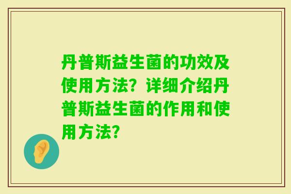 丹普斯益生菌的功效及使用方法？详细介绍丹普斯益生菌的作用和使用方法？