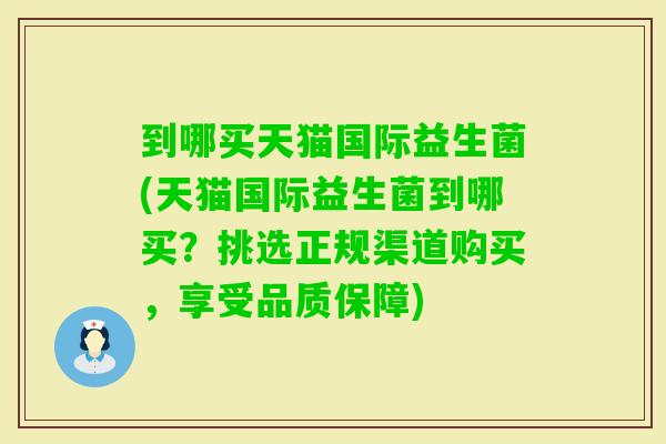 到哪买天猫国际益生菌(天猫国际益生菌到哪买？挑选正规渠道购买，享受品质保障)