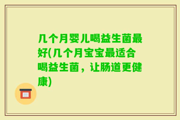 几个月婴儿喝益生菌好(几个月宝宝适合喝益生菌,让肠道更健康) 几个月婴儿喝益生菌好(几个月宝宝适合喝益生菌,让肠道更健康)