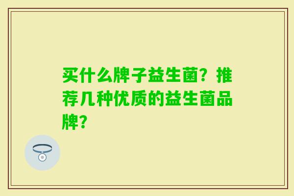 买什么牌子益生菌?推荐几种优质的益生菌品牌? 买什么牌子益生菌?推荐几种优质的益生菌品牌?