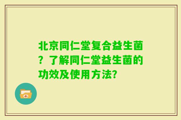 北京同仁堂复合益生菌？了解同仁堂益生菌的功效及使用方法？