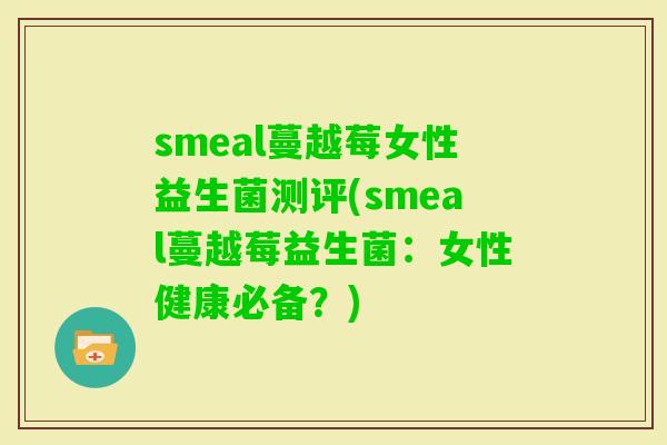 smeal蔓越莓女性益生菌测评(smeal蔓越莓益生菌：女性健康必备？)