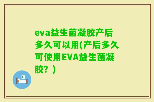 eva益生菌凝胶产后多久可以用(产后多久可使用EVA益生菌凝胶?) eva益生菌凝胶产后多久可以用(产后多久可使用EVA益生菌凝胶?)