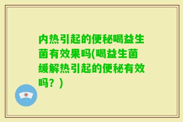 内热引起的喝益生菌有效果吗(喝益生菌缓解热引起的有效吗？)