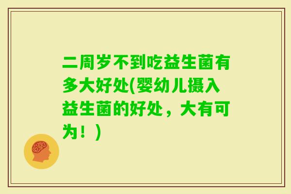 二周岁不到吃益生菌有多大好处(婴幼儿摄入益生菌的好处，大有可为！)