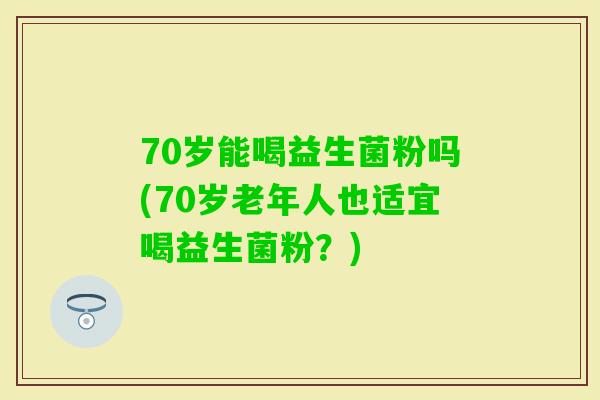 70岁能喝益生菌粉吗(70岁老年人也适宜喝益生菌粉？)