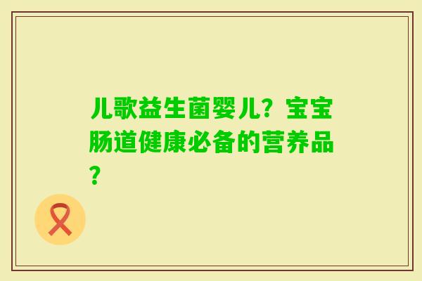 儿歌益生菌婴儿?宝宝肠道健康必备的营养品? 儿歌益生菌婴儿?宝宝肠道健康必备的营养品?