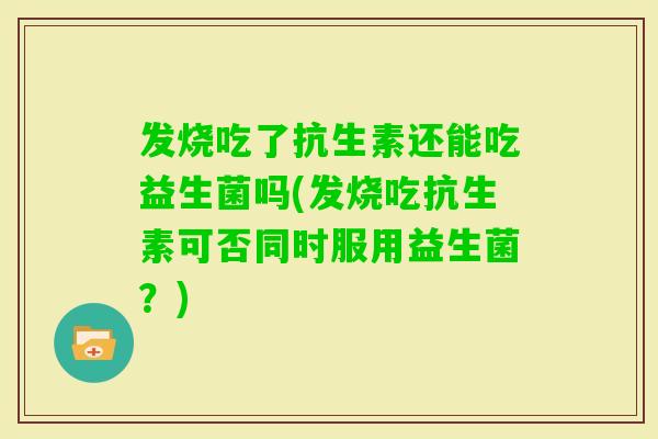 发烧吃了抗生素还能吃益生菌吗(发烧吃抗生素可否同时服用益生菌？)