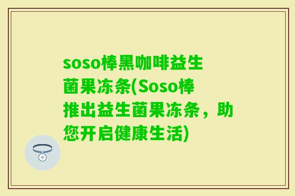 soso棒黑咖啡益生菌果冻条(Soso棒推出益生菌果冻条，助您开启健康生活)