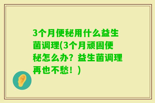 3个月用什么益生菌调理(3个月顽固怎么办？益生菌调理再也不愁！)