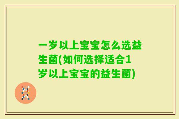 一岁以上宝宝怎么选益生菌(如何选择适合1岁以上宝宝的益生菌)