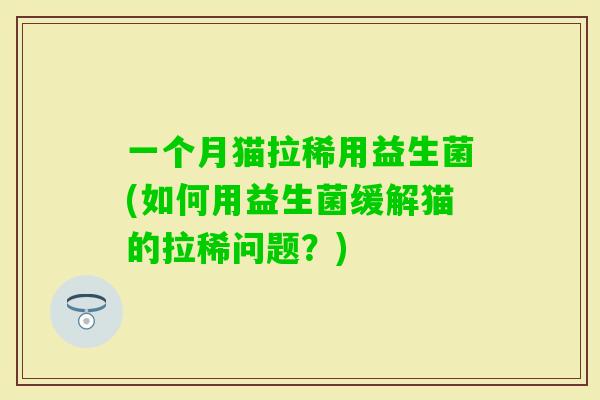 一个月猫拉稀用益生菌(如何用益生菌缓解猫的拉稀问题？)