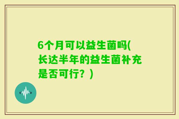 6个月可以益生菌吗(长达半年的益生菌补充是否可行？)