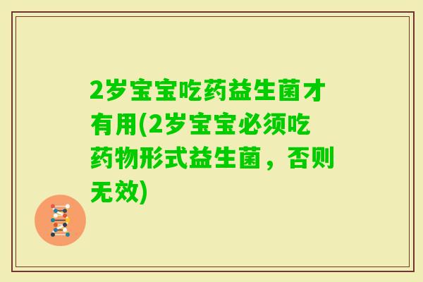2岁宝宝吃药益生菌才有用(2岁宝宝必须吃形式益生菌，否则无效)