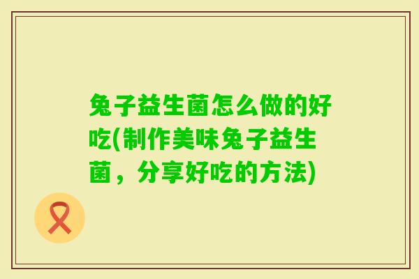 兔子益生菌怎么做的好吃(制作美味兔子益生菌，分享好吃的方法)