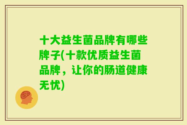 十大益生菌品牌有哪些牌子(十款优质益生菌品牌，让你的肠道健康无忧)