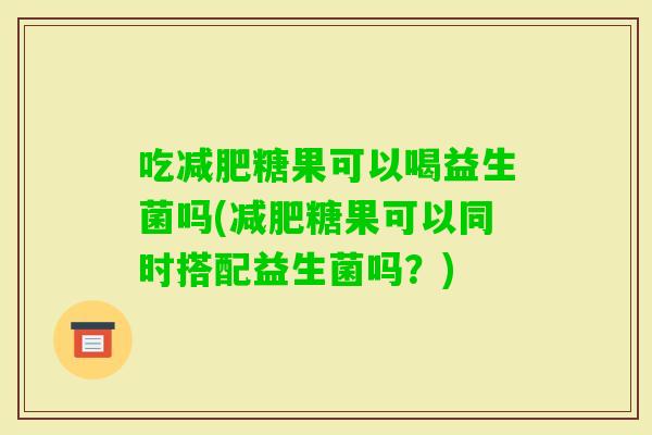 吃糖果可以喝益生菌吗(糖果可以同时搭配益生菌吗？)