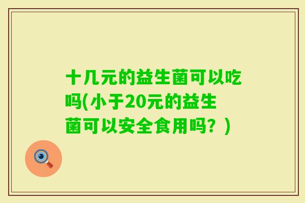 十几元的益生菌可以吃吗(小于20元的益生菌可以安全食用吗？)