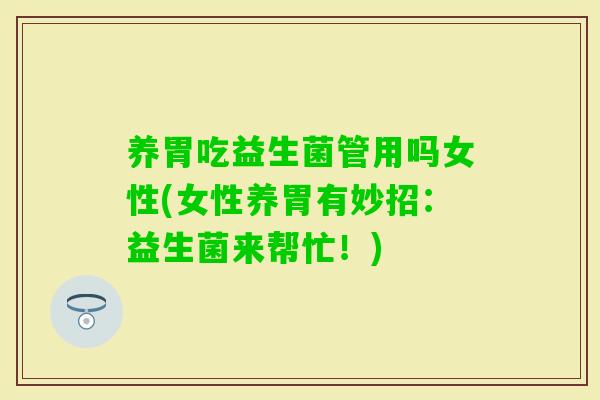 养胃吃益生菌管用吗女性(女性养胃有妙招：益生菌来帮忙！)
