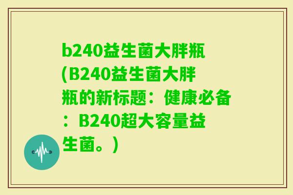 b240益生菌大胖瓶(B240益生菌大胖瓶的新标题：健康必备：B240超大容量益生菌。)