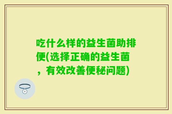 吃什么样的益生菌助排便(选择正确的益生菌，有效改善问题)
