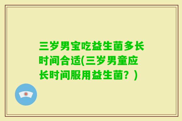 三岁男宝吃益生菌多长时间合适(三岁男童应长时间服用益生菌？)