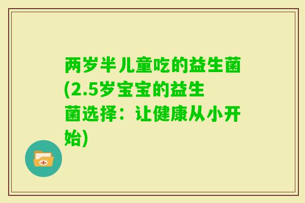 两岁半儿童吃的益生菌(2.5岁宝宝的益生菌选择：让健康从小开始)