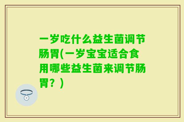 一岁吃什么益生菌调节肠胃(一岁宝宝适合食用哪些益生菌来调节肠胃？)