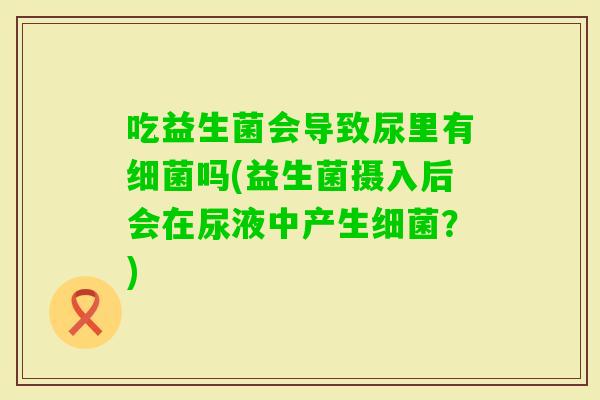 吃益生菌会导致尿里有吗(益生菌摄入后会在尿液中产生？)
