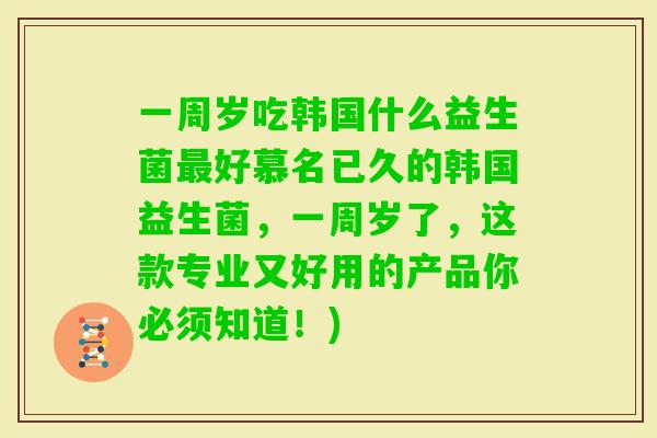 一周岁吃韩国什么益生菌好慕名已久的韩国益生菌，一周岁了，这款专业又好用的产品你必须知道！)