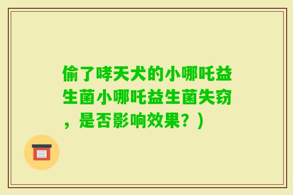 偷了哮天犬的小哪吒益生菌小哪吒益生菌失窃，是否影响效果？)